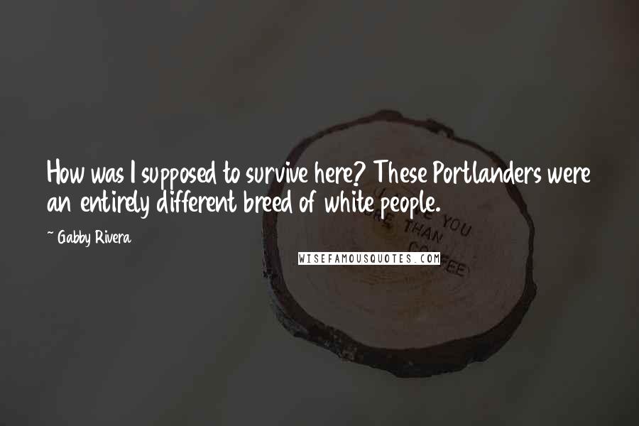 Gabby Rivera Quotes: How was I supposed to survive here? These Portlanders were an entirely different breed of white people.