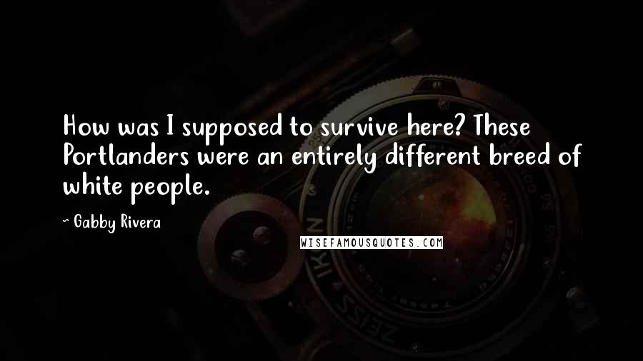 Gabby Rivera Quotes: How was I supposed to survive here? These Portlanders were an entirely different breed of white people.