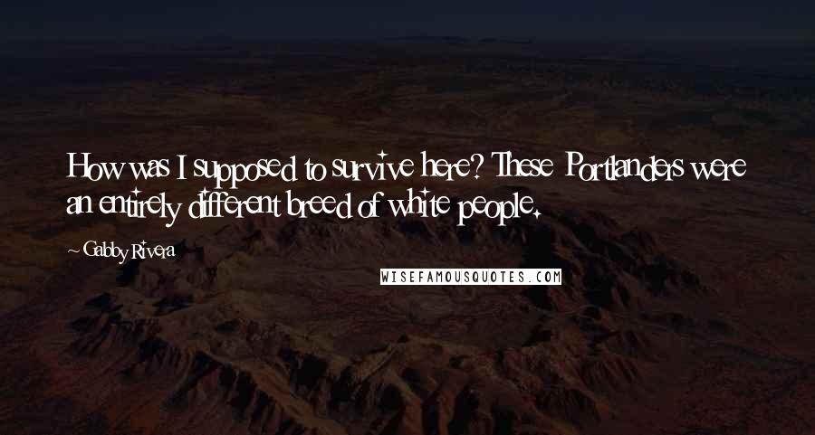 Gabby Rivera Quotes: How was I supposed to survive here? These Portlanders were an entirely different breed of white people.
