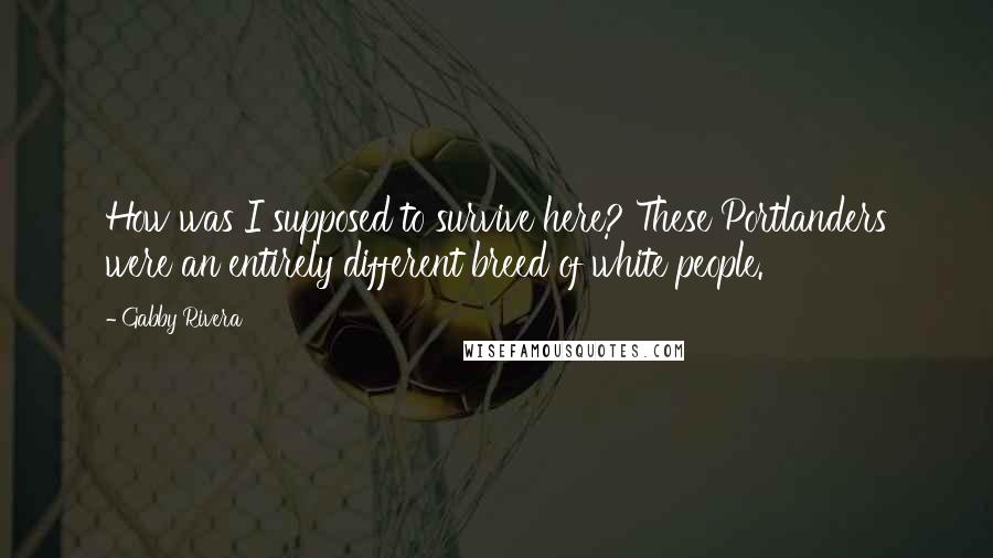 Gabby Rivera Quotes: How was I supposed to survive here? These Portlanders were an entirely different breed of white people.