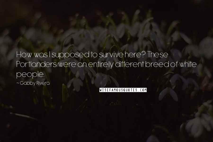 Gabby Rivera Quotes: How was I supposed to survive here? These Portlanders were an entirely different breed of white people.