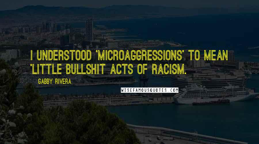 Gabby Rivera Quotes: I understood 'microaggressions' to mean 'little bullshit acts of racism.