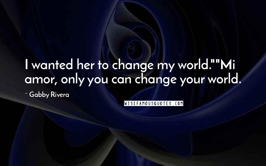 Gabby Rivera Quotes: I wanted her to change my world.""Mi amor, only you can change your world.