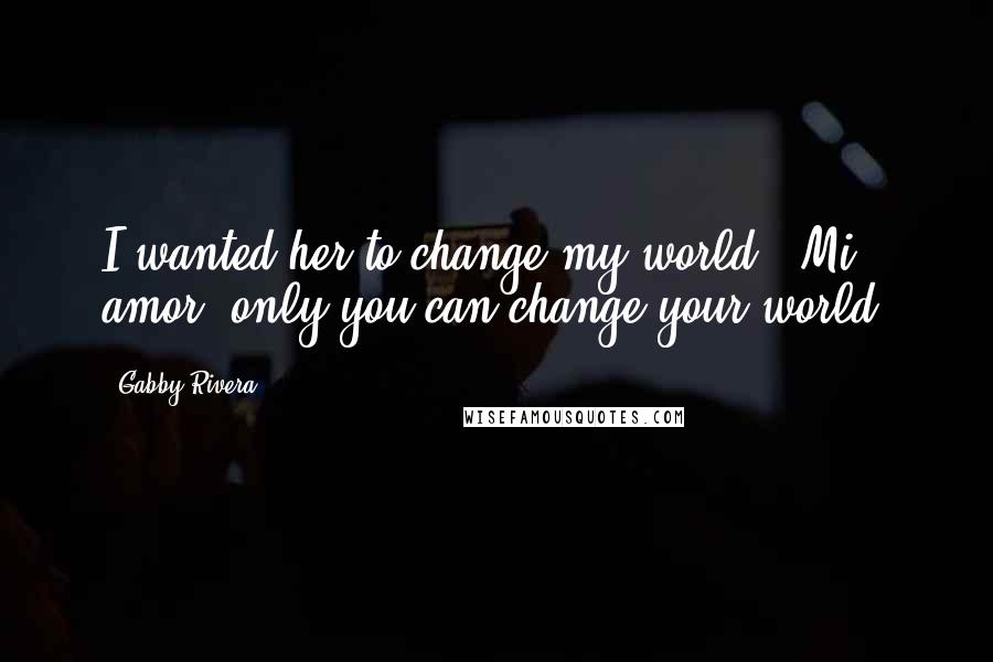 Gabby Rivera Quotes: I wanted her to change my world.""Mi amor, only you can change your world.