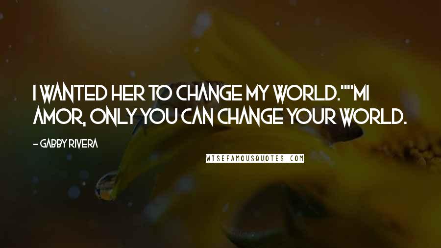 Gabby Rivera Quotes: I wanted her to change my world.""Mi amor, only you can change your world.