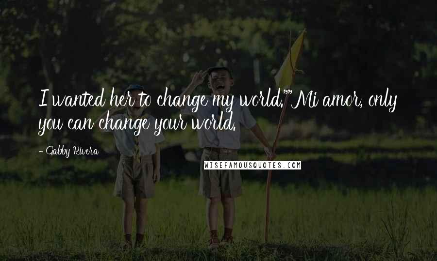 Gabby Rivera Quotes: I wanted her to change my world.""Mi amor, only you can change your world.