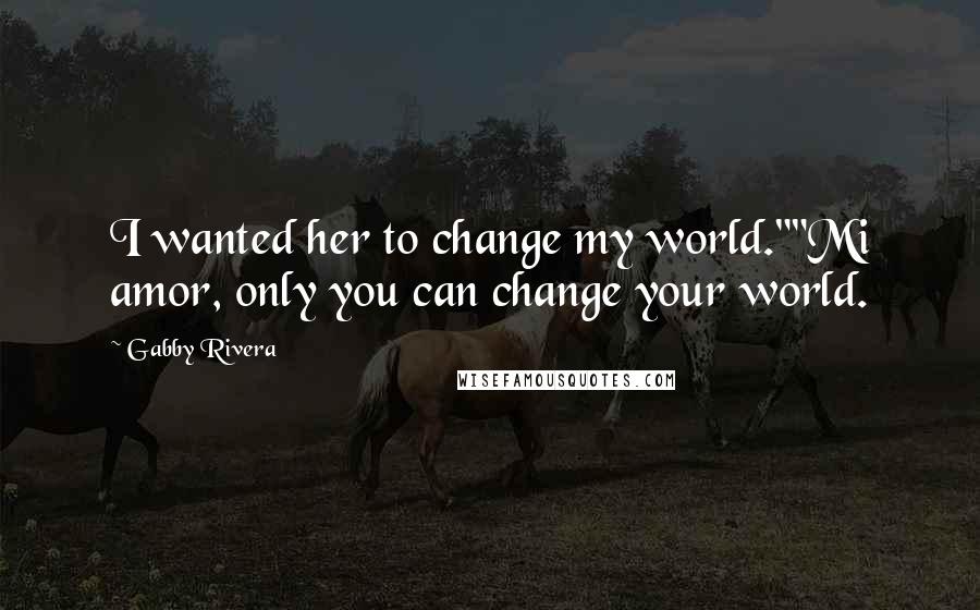 Gabby Rivera Quotes: I wanted her to change my world.""Mi amor, only you can change your world.