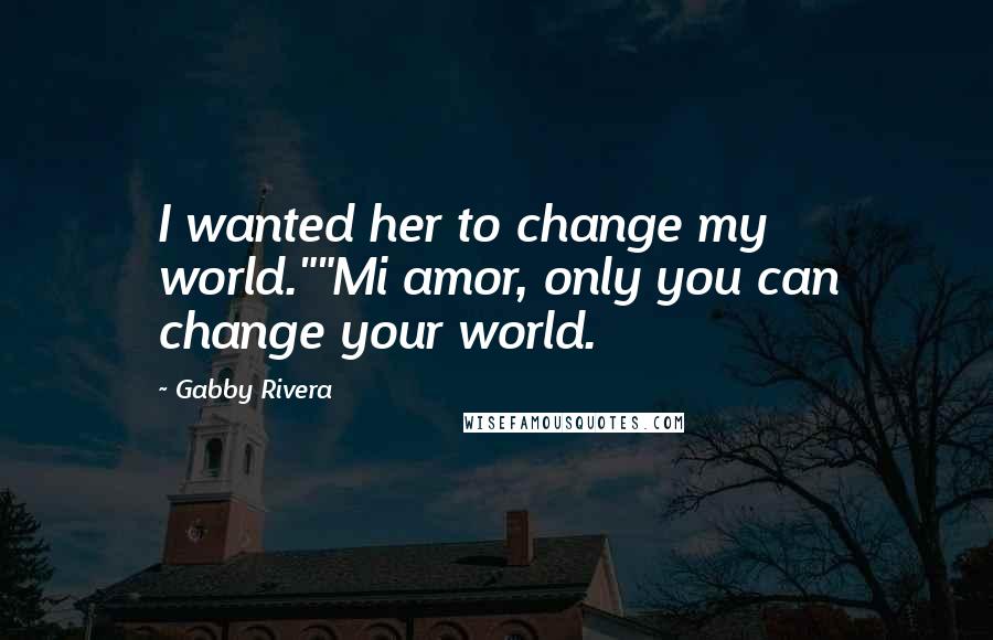 Gabby Rivera Quotes: I wanted her to change my world.""Mi amor, only you can change your world.