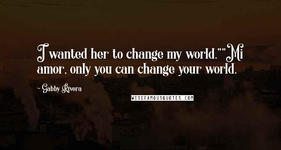 Gabby Rivera Quotes: I wanted her to change my world.""Mi amor, only you can change your world.