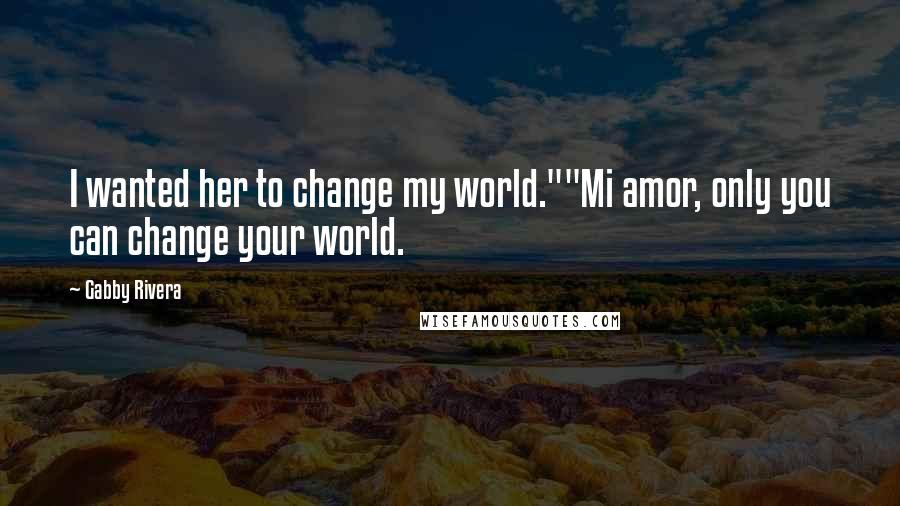 Gabby Rivera Quotes: I wanted her to change my world.""Mi amor, only you can change your world.