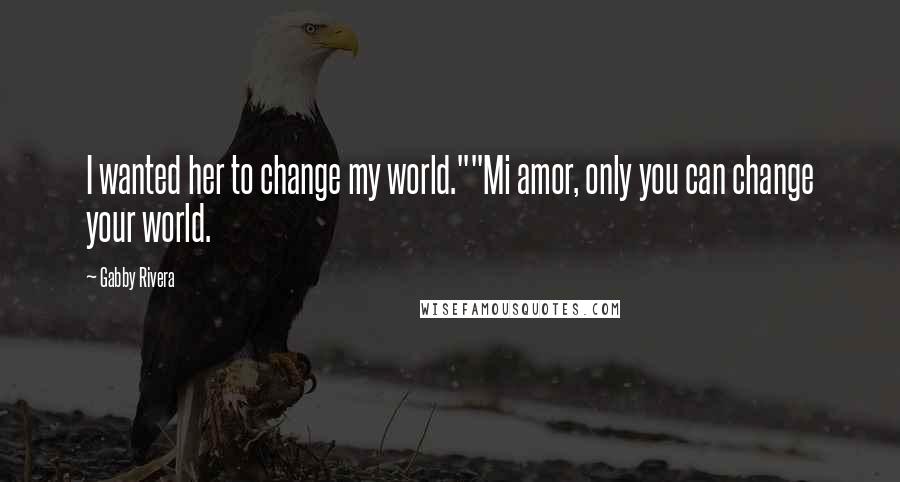 Gabby Rivera Quotes: I wanted her to change my world.""Mi amor, only you can change your world.