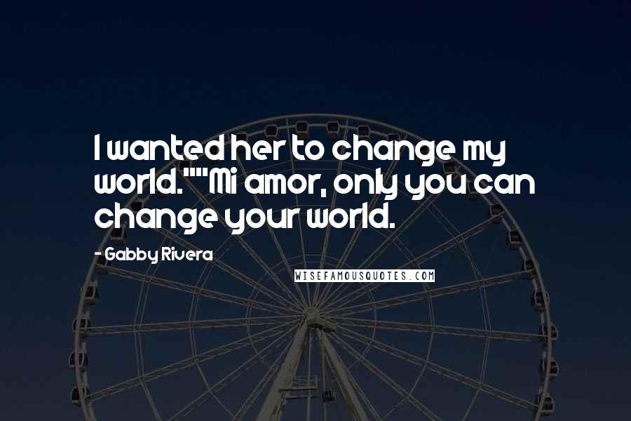 Gabby Rivera Quotes: I wanted her to change my world.""Mi amor, only you can change your world.