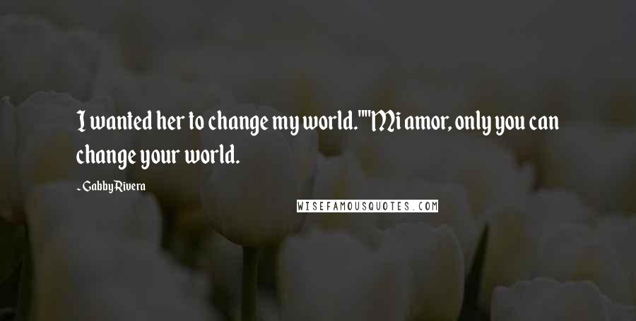 Gabby Rivera Quotes: I wanted her to change my world.""Mi amor, only you can change your world.