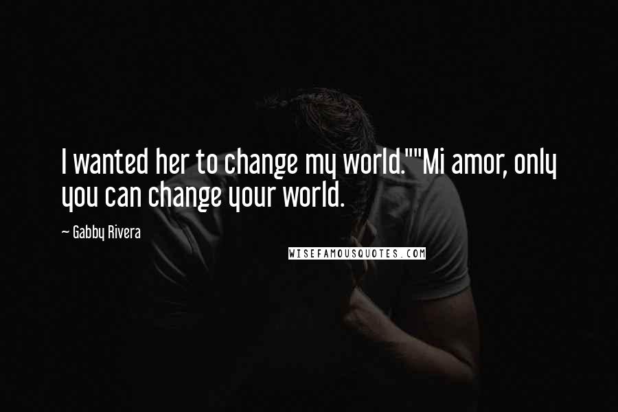 Gabby Rivera Quotes: I wanted her to change my world.""Mi amor, only you can change your world.