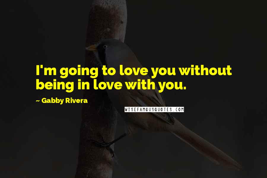 Gabby Rivera Quotes: I'm going to love you without being in love with you.