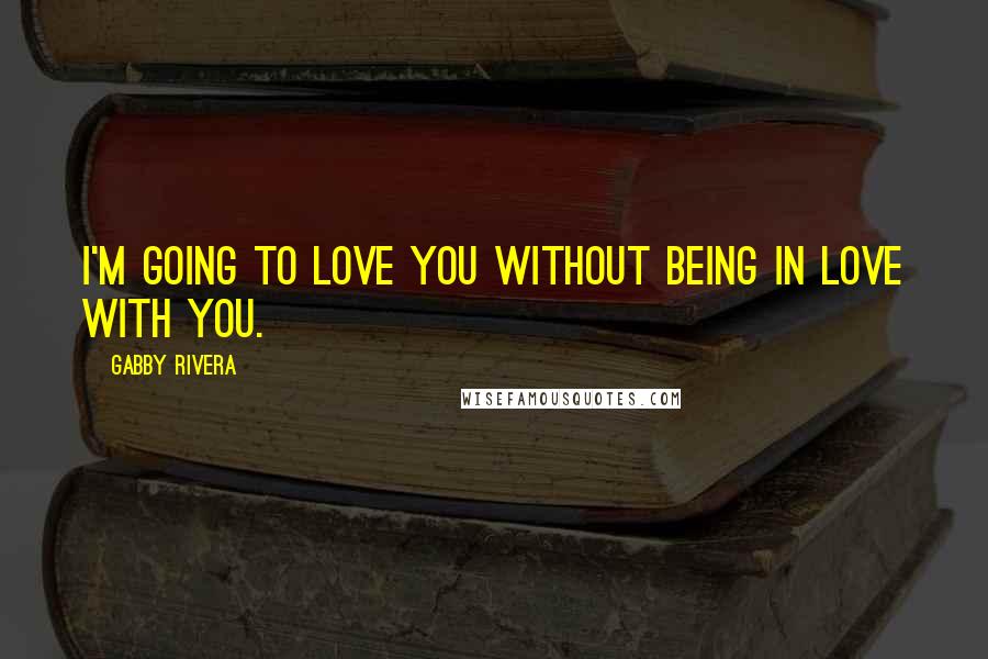 Gabby Rivera Quotes: I'm going to love you without being in love with you.