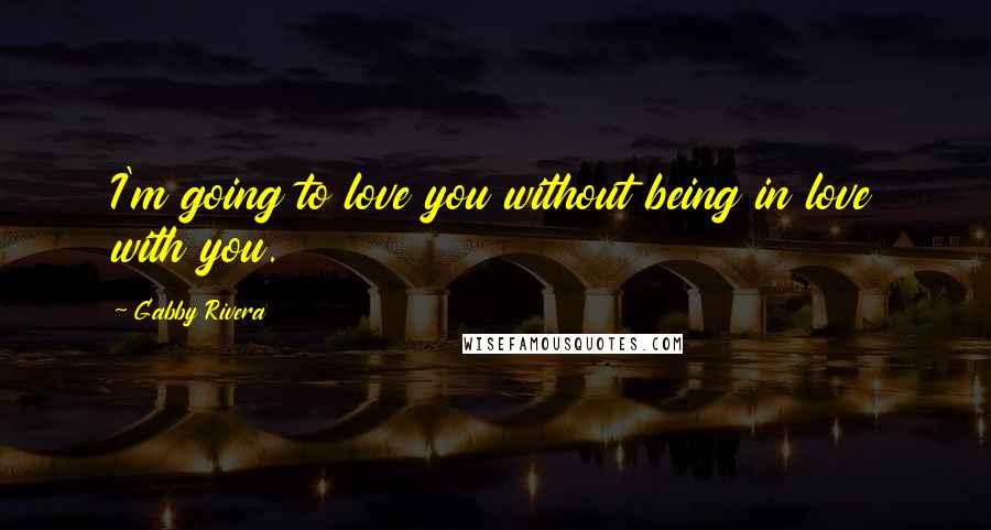 Gabby Rivera Quotes: I'm going to love you without being in love with you.