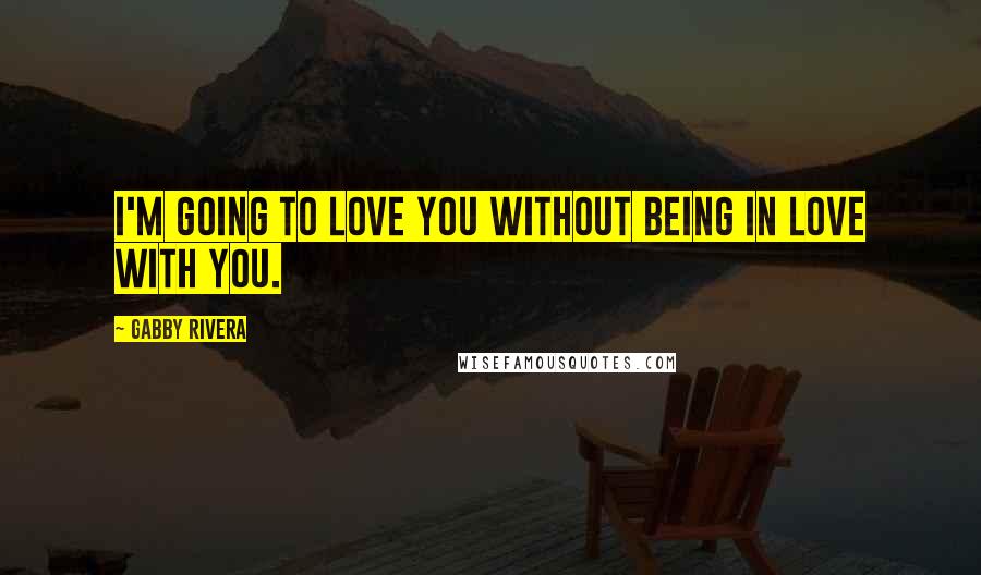 Gabby Rivera Quotes: I'm going to love you without being in love with you.
