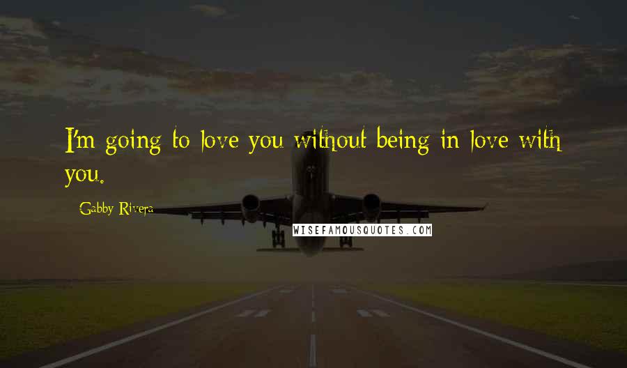 Gabby Rivera Quotes: I'm going to love you without being in love with you.