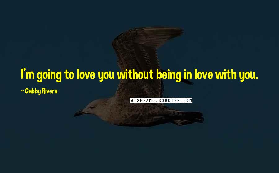 Gabby Rivera Quotes: I'm going to love you without being in love with you.