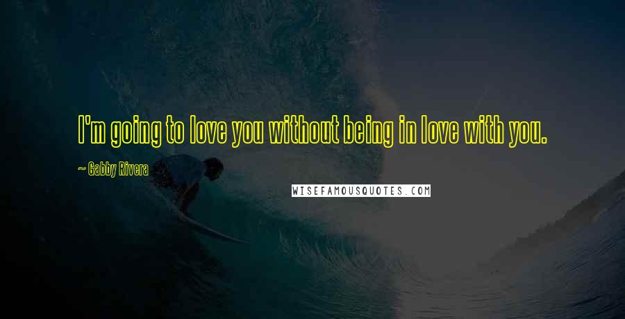 Gabby Rivera Quotes: I'm going to love you without being in love with you.