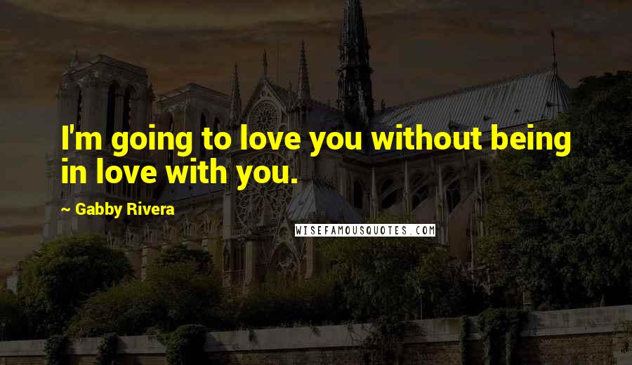Gabby Rivera Quotes: I'm going to love you without being in love with you.