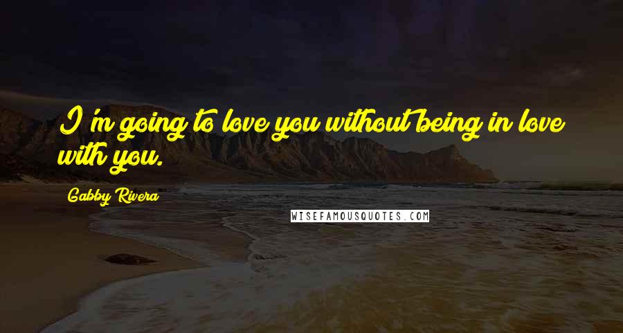 Gabby Rivera Quotes: I'm going to love you without being in love with you.