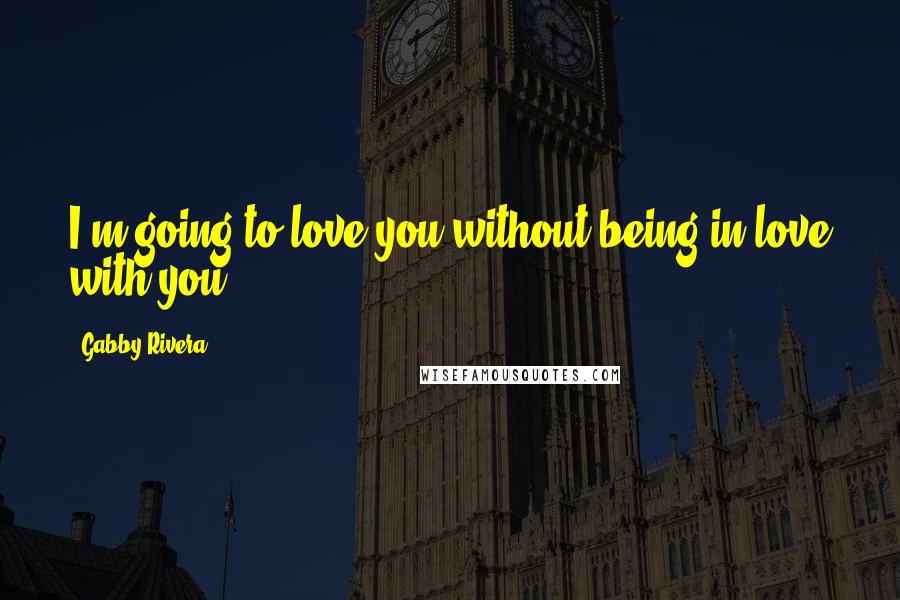 Gabby Rivera Quotes: I'm going to love you without being in love with you.