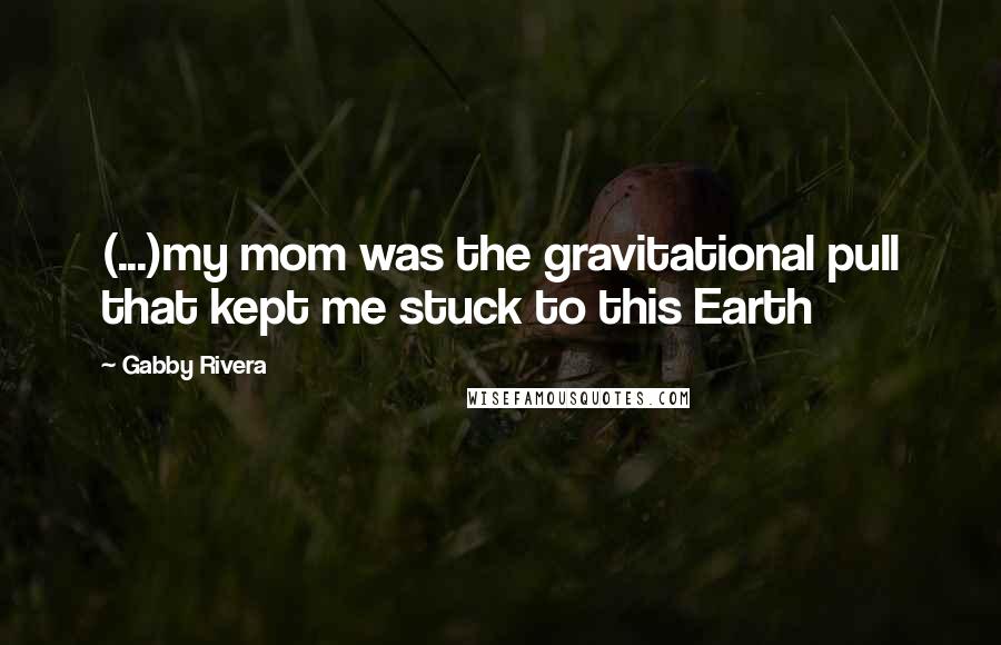 Gabby Rivera Quotes: (...)my mom was the gravitational pull that kept me stuck to this Earth