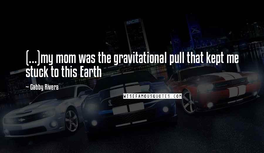 Gabby Rivera Quotes: (...)my mom was the gravitational pull that kept me stuck to this Earth