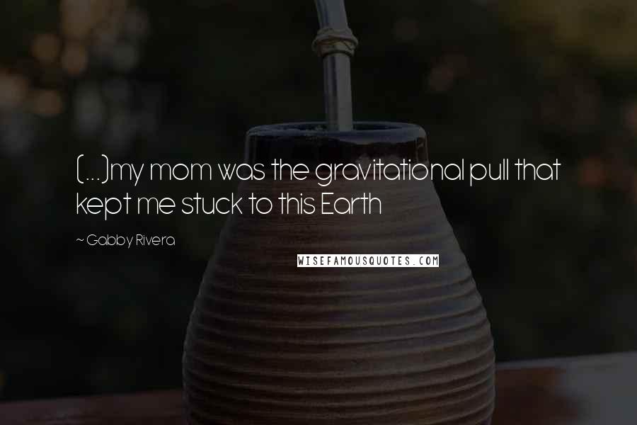 Gabby Rivera Quotes: (...)my mom was the gravitational pull that kept me stuck to this Earth