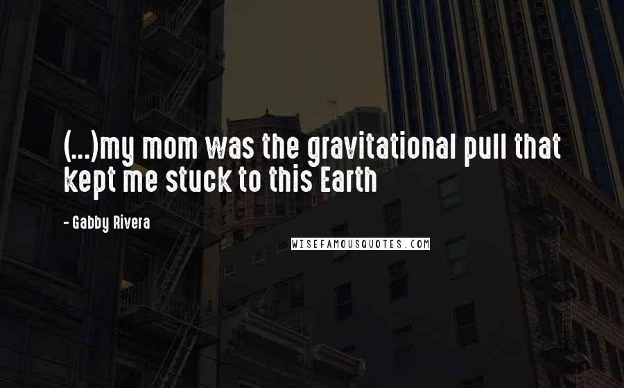 Gabby Rivera Quotes: (...)my mom was the gravitational pull that kept me stuck to this Earth