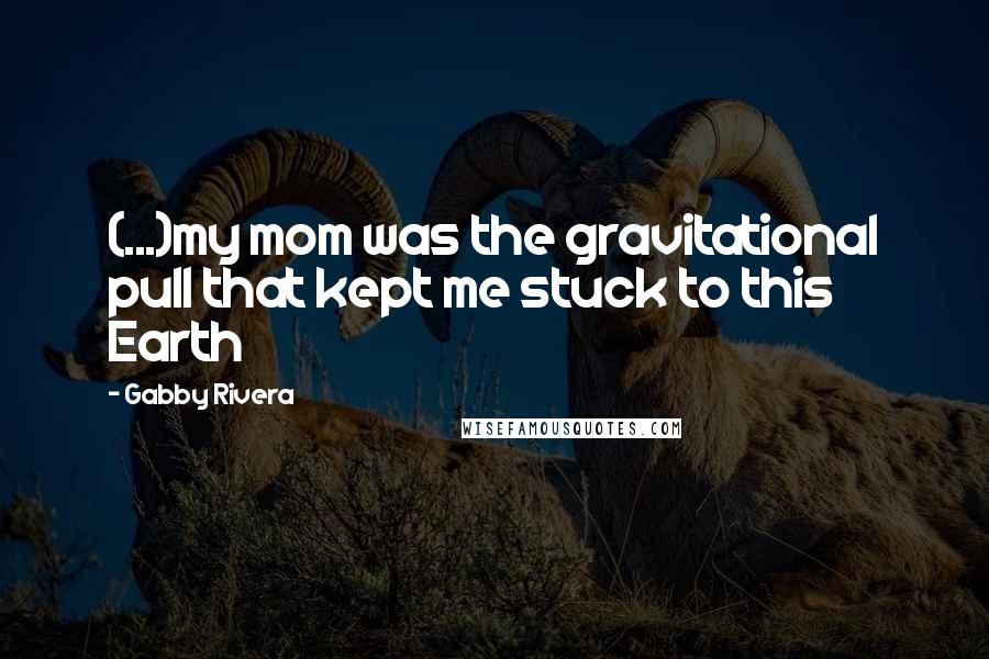 Gabby Rivera Quotes: (...)my mom was the gravitational pull that kept me stuck to this Earth