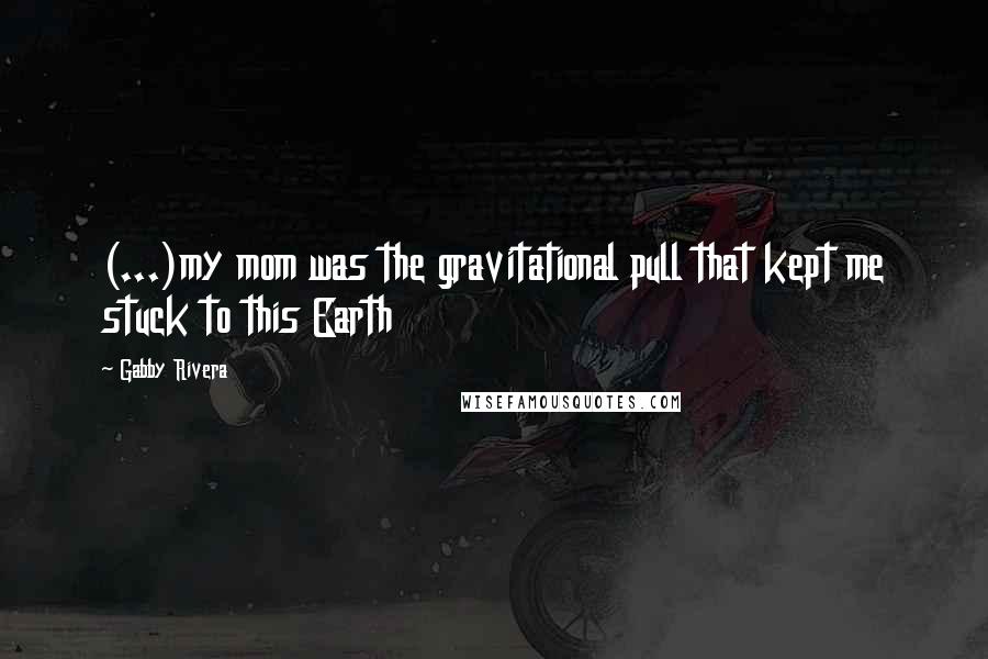 Gabby Rivera Quotes: (...)my mom was the gravitational pull that kept me stuck to this Earth