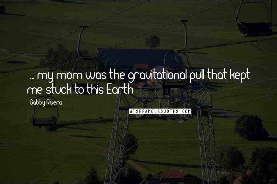 Gabby Rivera Quotes: (...)my mom was the gravitational pull that kept me stuck to this Earth