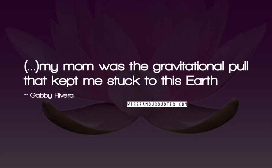 Gabby Rivera Quotes: (...)my mom was the gravitational pull that kept me stuck to this Earth