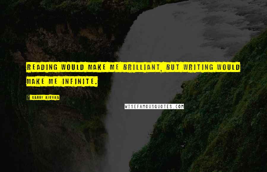 Gabby Rivera Quotes: Reading would make me brilliant, but writing would make me infinite.