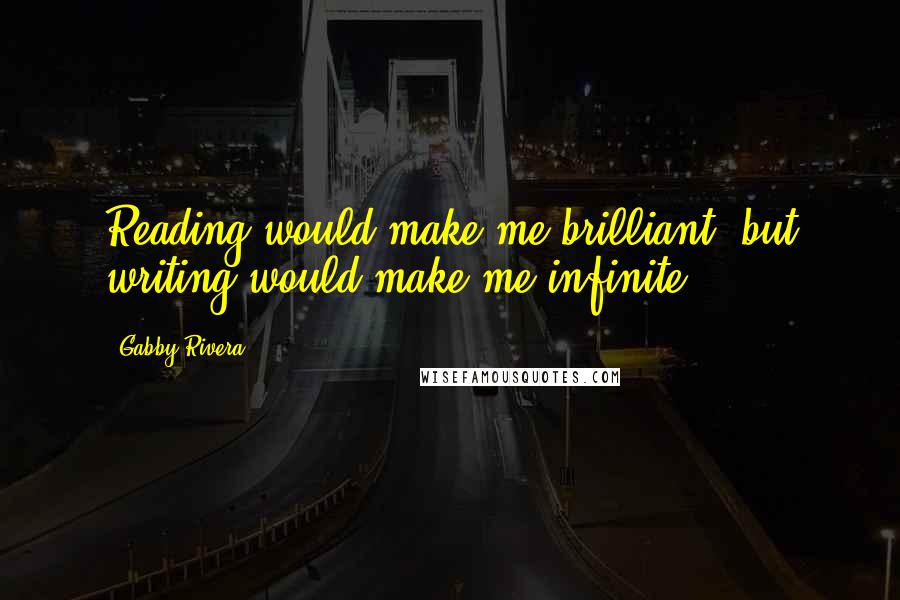 Gabby Rivera Quotes: Reading would make me brilliant, but writing would make me infinite.