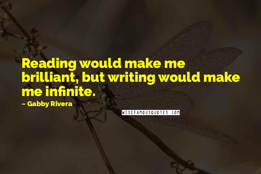 Gabby Rivera Quotes: Reading would make me brilliant, but writing would make me infinite.