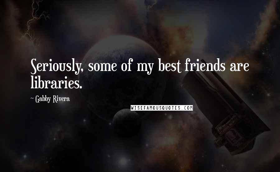 Gabby Rivera Quotes: Seriously, some of my best friends are libraries.