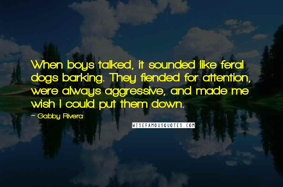 Gabby Rivera Quotes: When boys talked, it sounded like feral dogs barking. They fiended for attention, were always aggressive, and made me wish I could put them down.