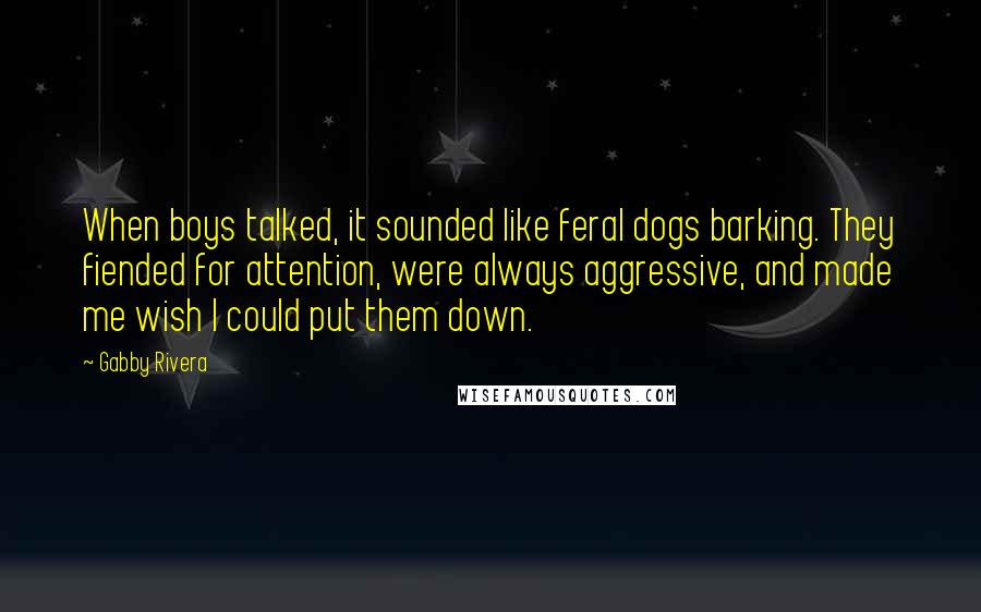 Gabby Rivera Quotes: When boys talked, it sounded like feral dogs barking. They fiended for attention, were always aggressive, and made me wish I could put them down.