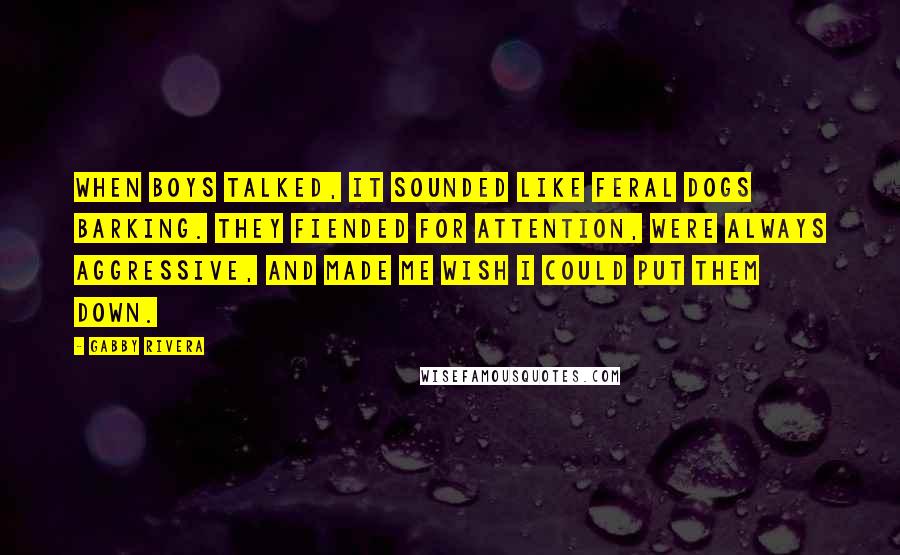 Gabby Rivera Quotes: When boys talked, it sounded like feral dogs barking. They fiended for attention, were always aggressive, and made me wish I could put them down.