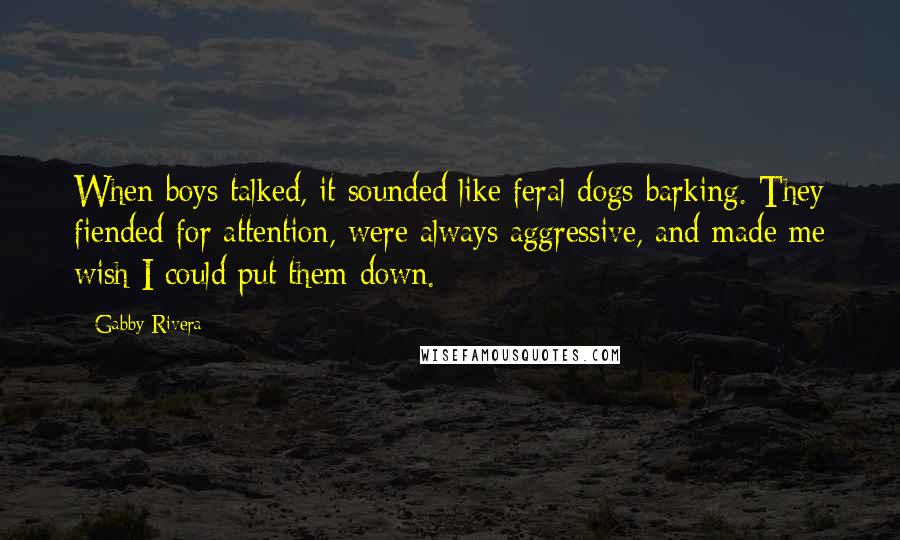 Gabby Rivera Quotes: When boys talked, it sounded like feral dogs barking. They fiended for attention, were always aggressive, and made me wish I could put them down.