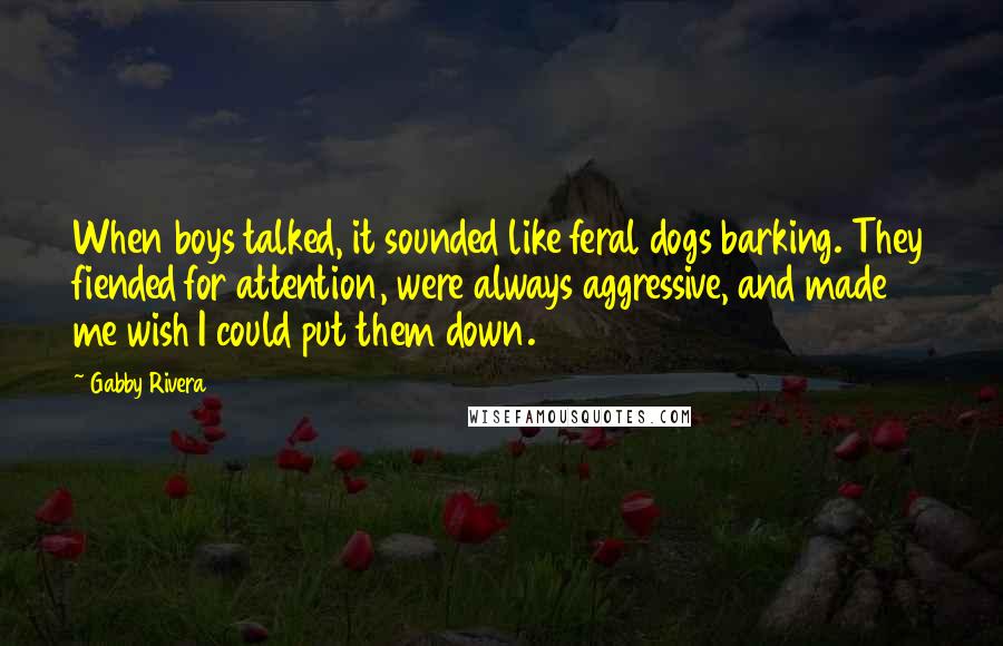 Gabby Rivera Quotes: When boys talked, it sounded like feral dogs barking. They fiended for attention, were always aggressive, and made me wish I could put them down.