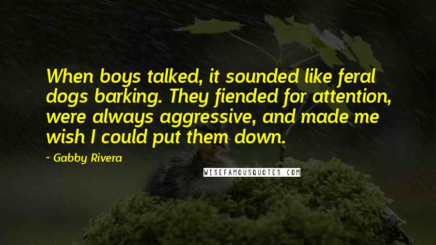 Gabby Rivera Quotes: When boys talked, it sounded like feral dogs barking. They fiended for attention, were always aggressive, and made me wish I could put them down.