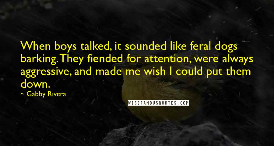 Gabby Rivera Quotes: When boys talked, it sounded like feral dogs barking. They fiended for attention, were always aggressive, and made me wish I could put them down.