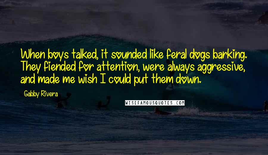 Gabby Rivera Quotes: When boys talked, it sounded like feral dogs barking. They fiended for attention, were always aggressive, and made me wish I could put them down.