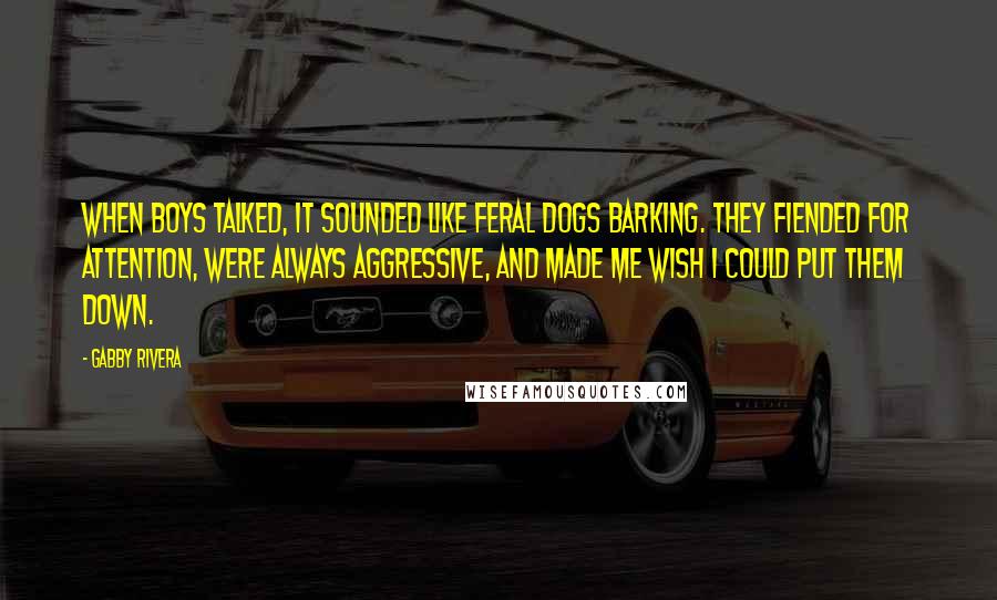 Gabby Rivera Quotes: When boys talked, it sounded like feral dogs barking. They fiended for attention, were always aggressive, and made me wish I could put them down.