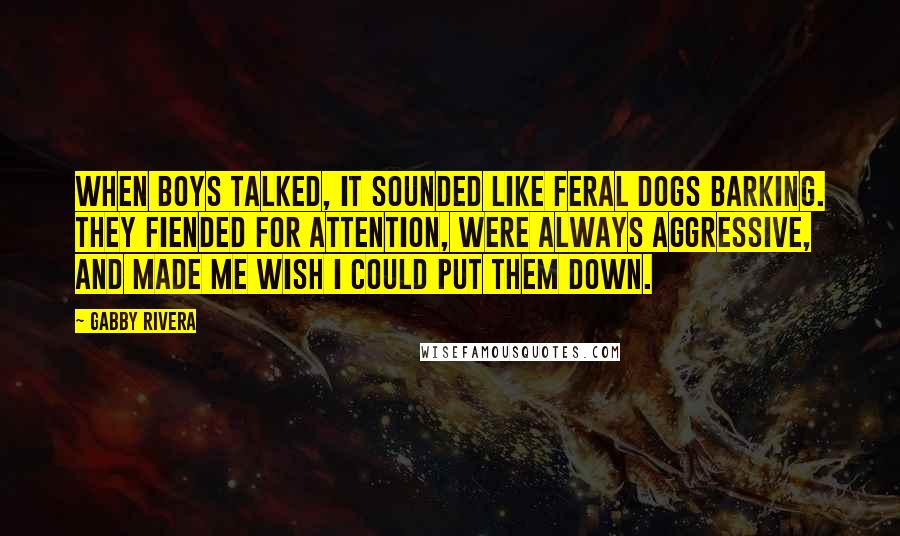 Gabby Rivera Quotes: When boys talked, it sounded like feral dogs barking. They fiended for attention, were always aggressive, and made me wish I could put them down.